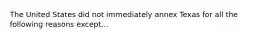 The United States did not immediately annex Texas for all the following reasons except...