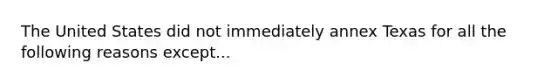 The United States did not immediately annex Texas for all the following reasons except...