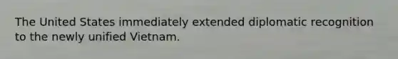 The United States immediately extended diplomatic recognition to the newly unified Vietnam.