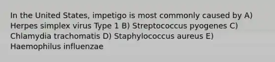 In the United States, impetigo is most commonly caused by A) Herpes simplex virus Type 1 B) Streptococcus pyogenes C) Chlamydia trachomatis D) Staphylococcus aureus E) Haemophilus influenzae