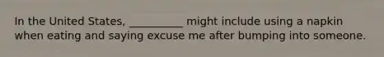 In the United States, __________ might include using a napkin when eating and saying excuse me after bumping into someone.