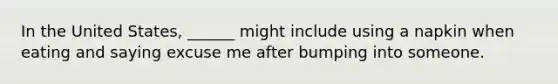 In the United States, ______ might include using a napkin when eating and saying excuse me after bumping into someone.