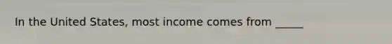 In the United States, most income comes from _____