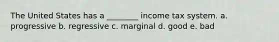 The United States has a ________ income tax system. a. progressive b. regressive c. marginal d. good e. bad