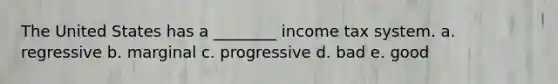 The United States has a ________ income tax system. a. regressive b. marginal c. progressive d. bad e. good