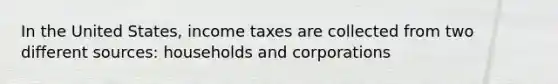 In the United States, income taxes are collected from two different sources: households and corporations