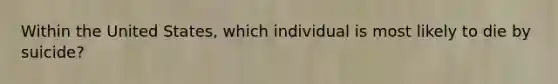 Within the United States, which individual is most likely to die by suicide?