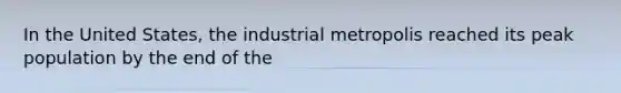 In the United States, the industrial metropolis reached its peak population by the end of the