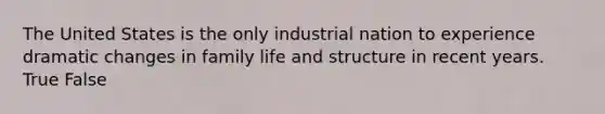 The United States is the only industrial nation to experience dramatic changes in family life and structure in recent years. True False