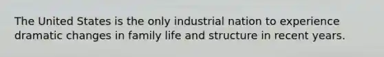 The United States is the only industrial nation to experience dramatic changes in family life and structure in recent years.