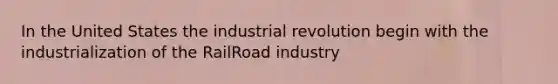 In the United States the industrial revolution begin with the industrialization of the RailRoad industry