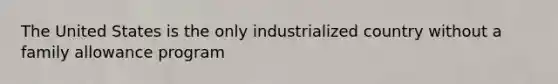 The United States is the only industrialized country without a family allowance program