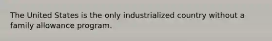 The United States is the only industrialized country without a family allowance program.