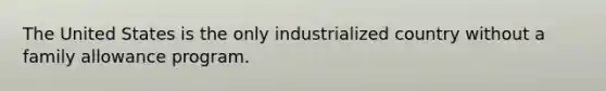 The United States is the only industrialized country without a family allowance program.​