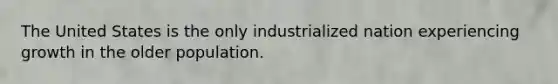 The United States is the only industrialized nation experiencing growth in the older population.