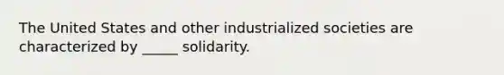 The United States and other industrialized societies are characterized by _____ solidarity.