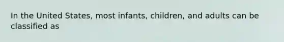 In the United States, most infants, children, and adults can be classified as