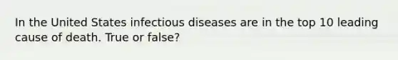 In the United States infectious diseases are in the top 10 leading cause of death. True or false?