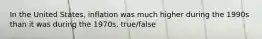 In the United States, inflation was much higher during the 1990s than it was during the 1970s. true/false