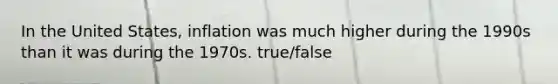 In the United States, inflation was much higher during the 1990s than it was during the 1970s. true/false