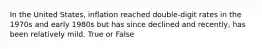 In the United States, inflation reached double-digit rates in the 1970s and early 1980s but has since declined and recently, has been relatively mild. True or False