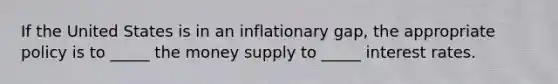 If the United States is in an inflationary gap, the appropriate policy is to _____ the money supply to _____ interest rates.