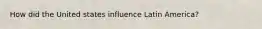 How did the United states influence Latin America?