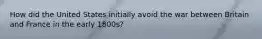 How did the United States initially avoid the war between Britain and France in the early 1800s?