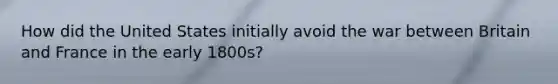 How did the United States initially avoid the war between Britain and France in the early 1800s?