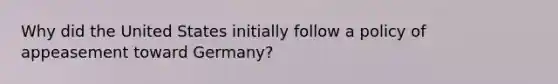 Why did the United States initially follow a policy of appeasement toward Germany?
