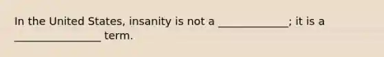 In the United States, insanity is not a _____________; it is a ________________ term.