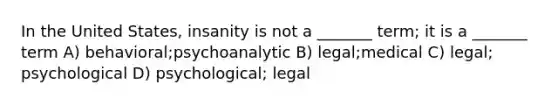 In the United States, insanity is not a _______ term; it is a _______ term A) behavioral;psychoanalytic B) legal;medical C) legal; psychological D) psychological; legal