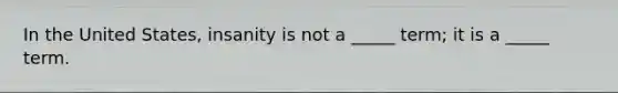 In the United States, insanity is not a _____ term; it is a _____ term.