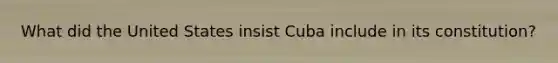What did the United States insist Cuba include in its constitution?