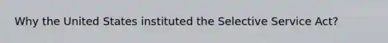 Why the United States instituted the Selective Service Act?