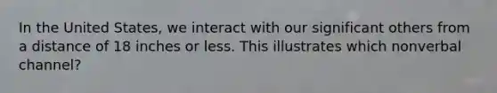 In the United States, we interact with our significant others from a distance of 18 inches or less. This illustrates which nonverbal channel?