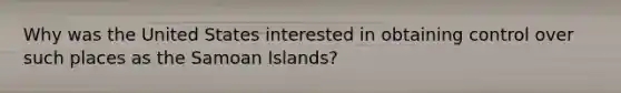 Why was the United States interested in obtaining control over such places as the Samoan Islands?