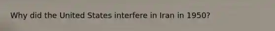 Why did the United States interfere in Iran in 1950?