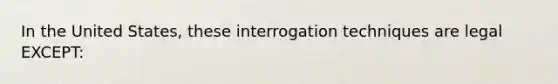 In the United States, these interrogation techniques are legal EXCEPT: