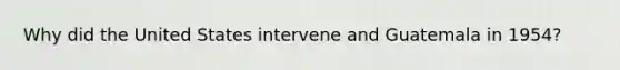 Why did the United States intervene and Guatemala in 1954?