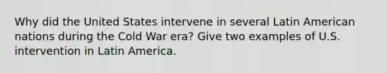 Why did the United States intervene in several Latin American nations during the Cold War era? Give two examples of U.S. intervention in Latin America.