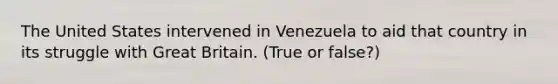 The United States intervened in Venezuela to aid that country in its struggle with Great Britain. (True or false?)