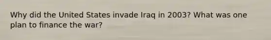 Why did the United States invade Iraq in 2003? What was one plan to finance the war?