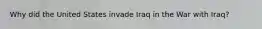 Why did the United States invade Iraq in the War with Iraq?