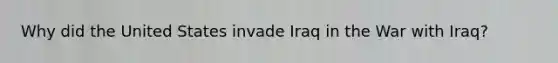 Why did the United States invade Iraq in the War with Iraq?