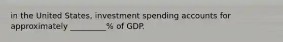 in the United States, investment spending accounts for approximately _________% of GDP.