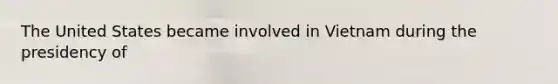The United States became involved in Vietnam during the presidency of