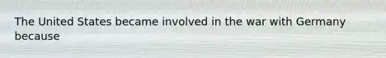 The United States became involved in the war with Germany because