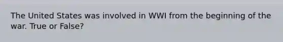 The United States was involved in WWI from the beginning of the war. True or False?