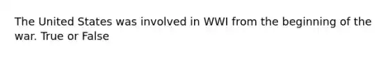 The United States was involved in WWI from the beginning of the war. True or False